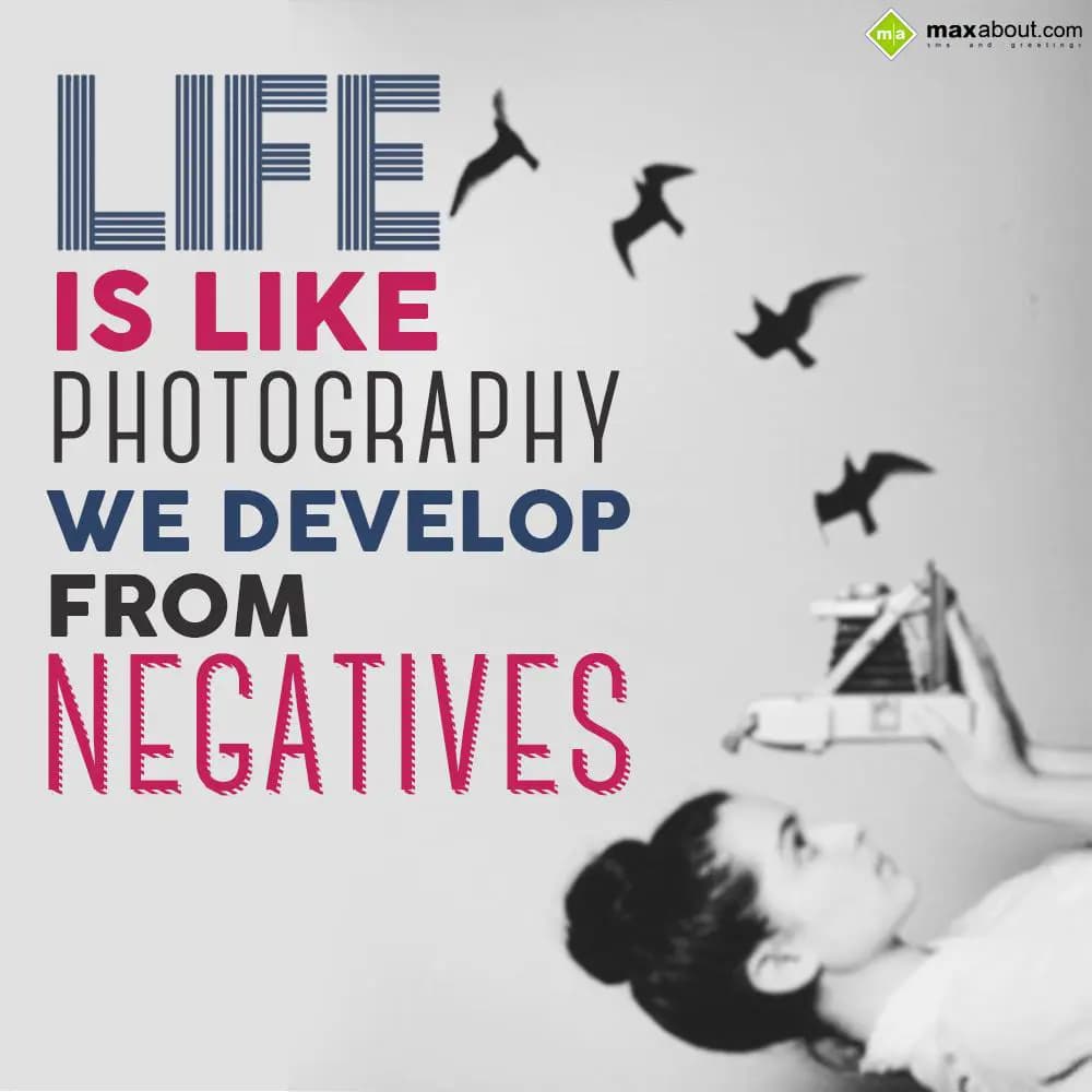 Life is like photography,
We develop from negativ