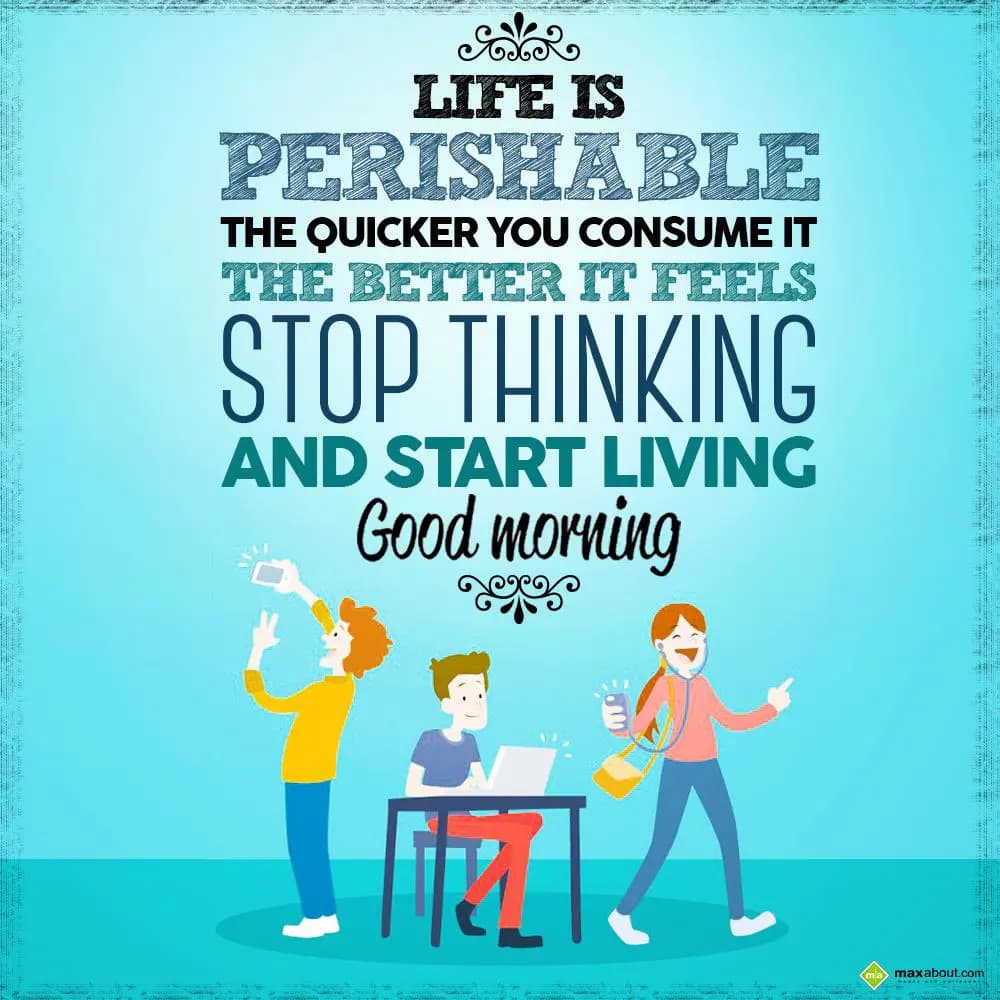 Life is perishable the quicker you consume it the 