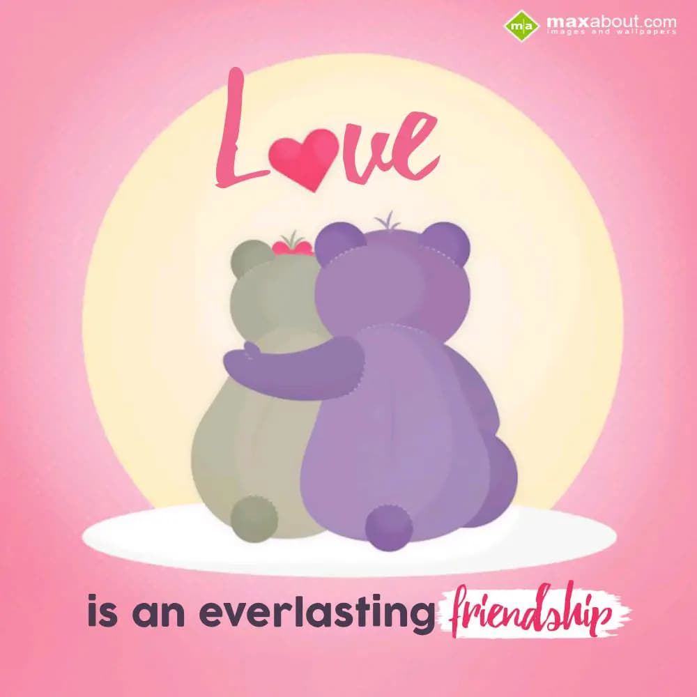 "Love is an everlasting
Friendship.”