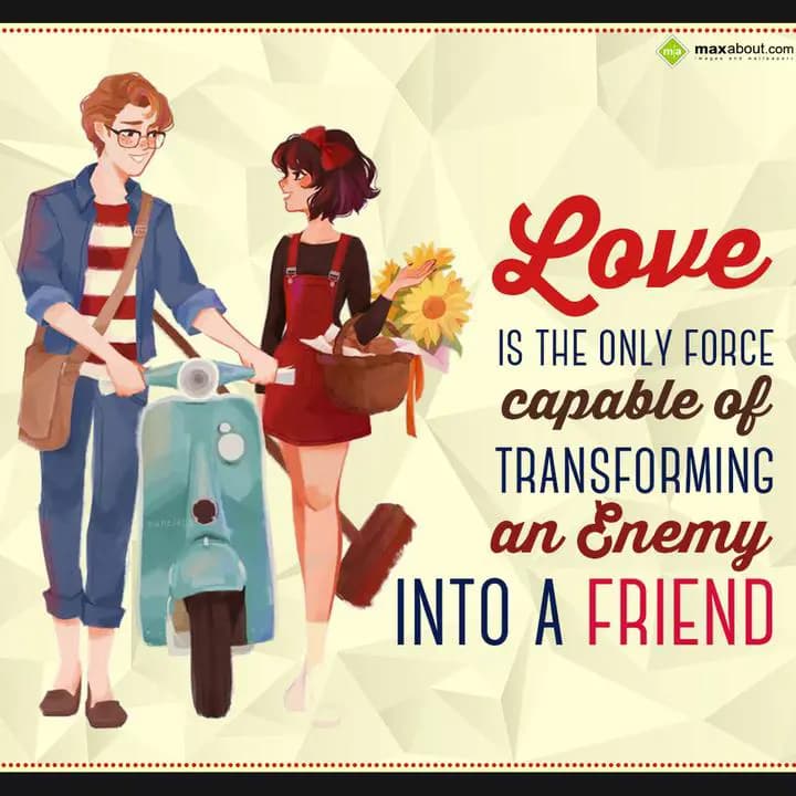 Love is the only force capable of transforming an 