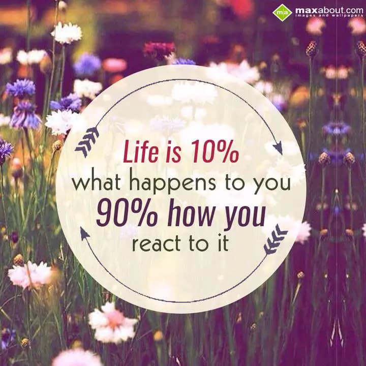 Life is 10%
What happens to you
90% how you reac