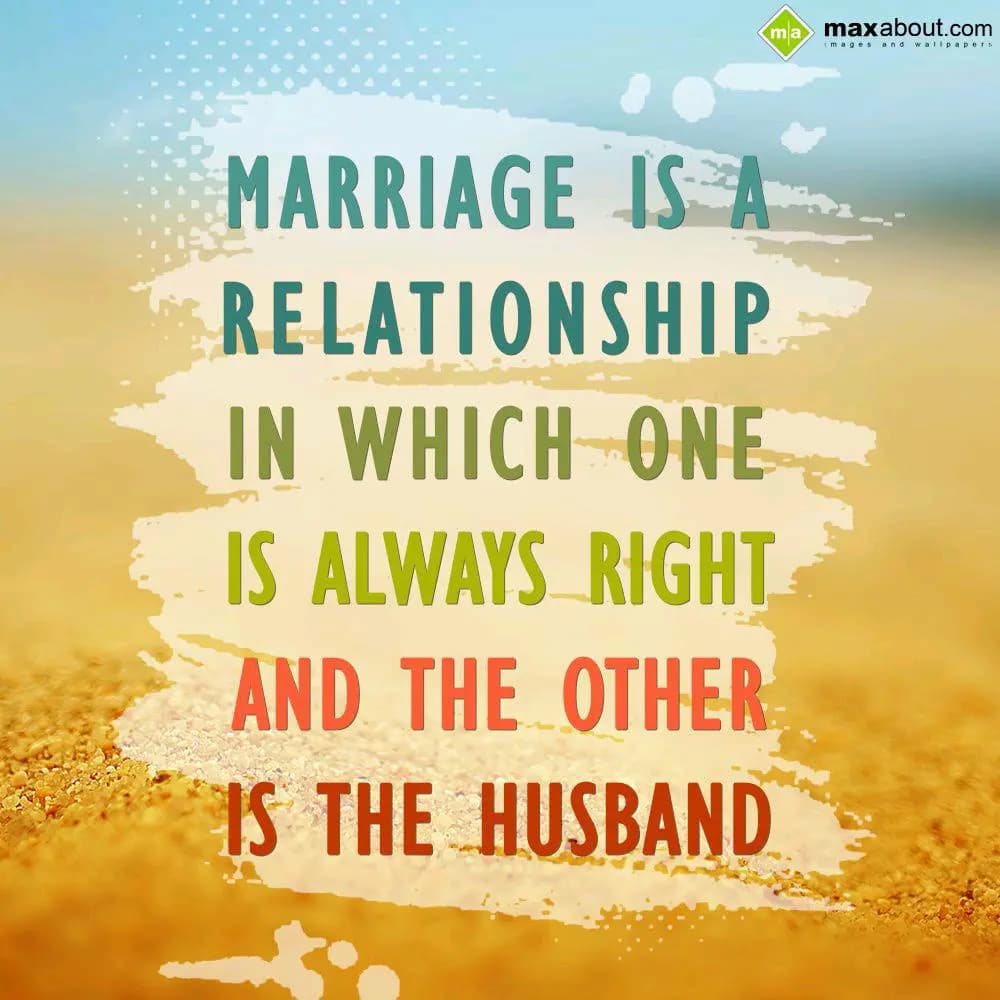 Marriage is a relationship in which one is always 