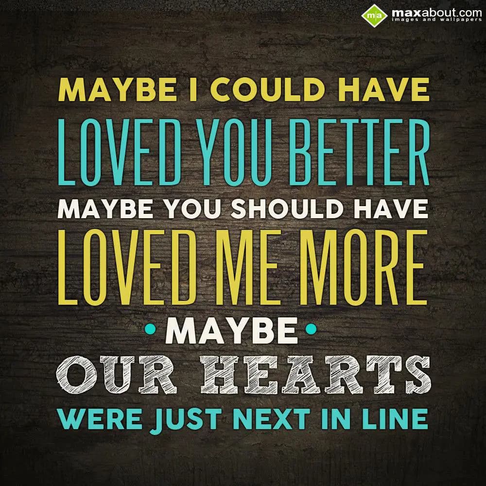 Maybe i could have Loved you Better,
Maybe you sh