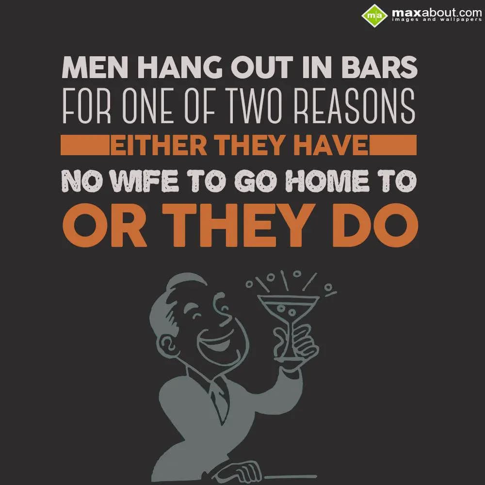 Men hang out in bars for one of two reasons: Eithe