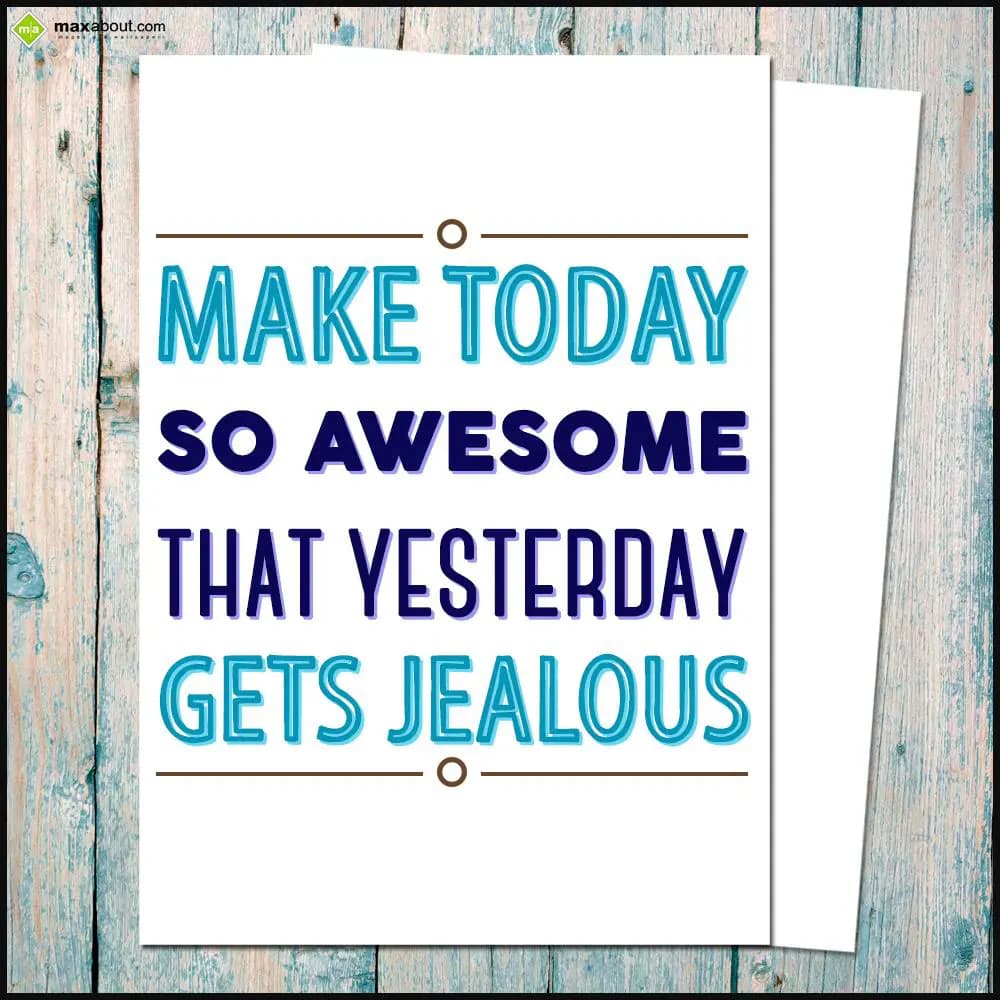 Make today so awesome that yesterday gets jealous.