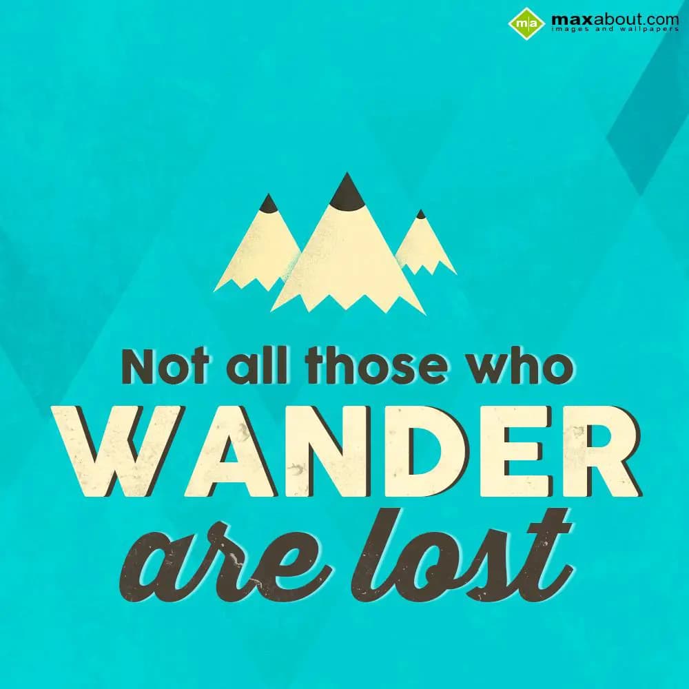Not all those who wander are lost.
