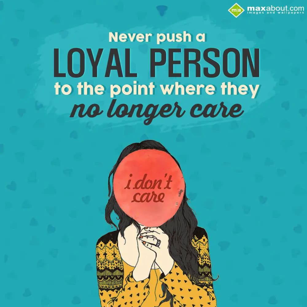 Never push a loyal person to the point where they 