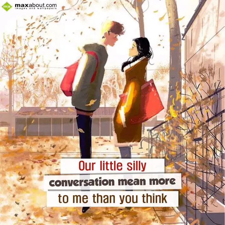 Our little silly
conversation mean more 
to me t