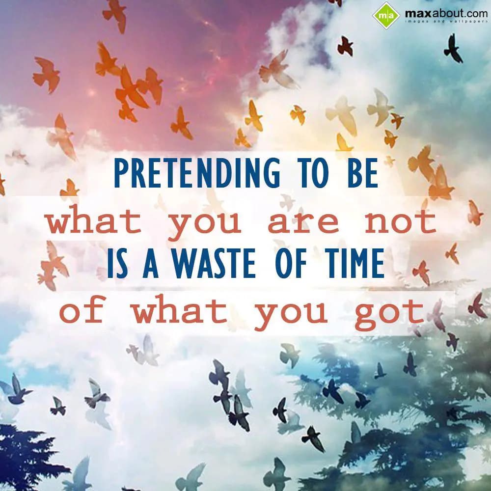 Pretending to be what you are not is a waste of ti
