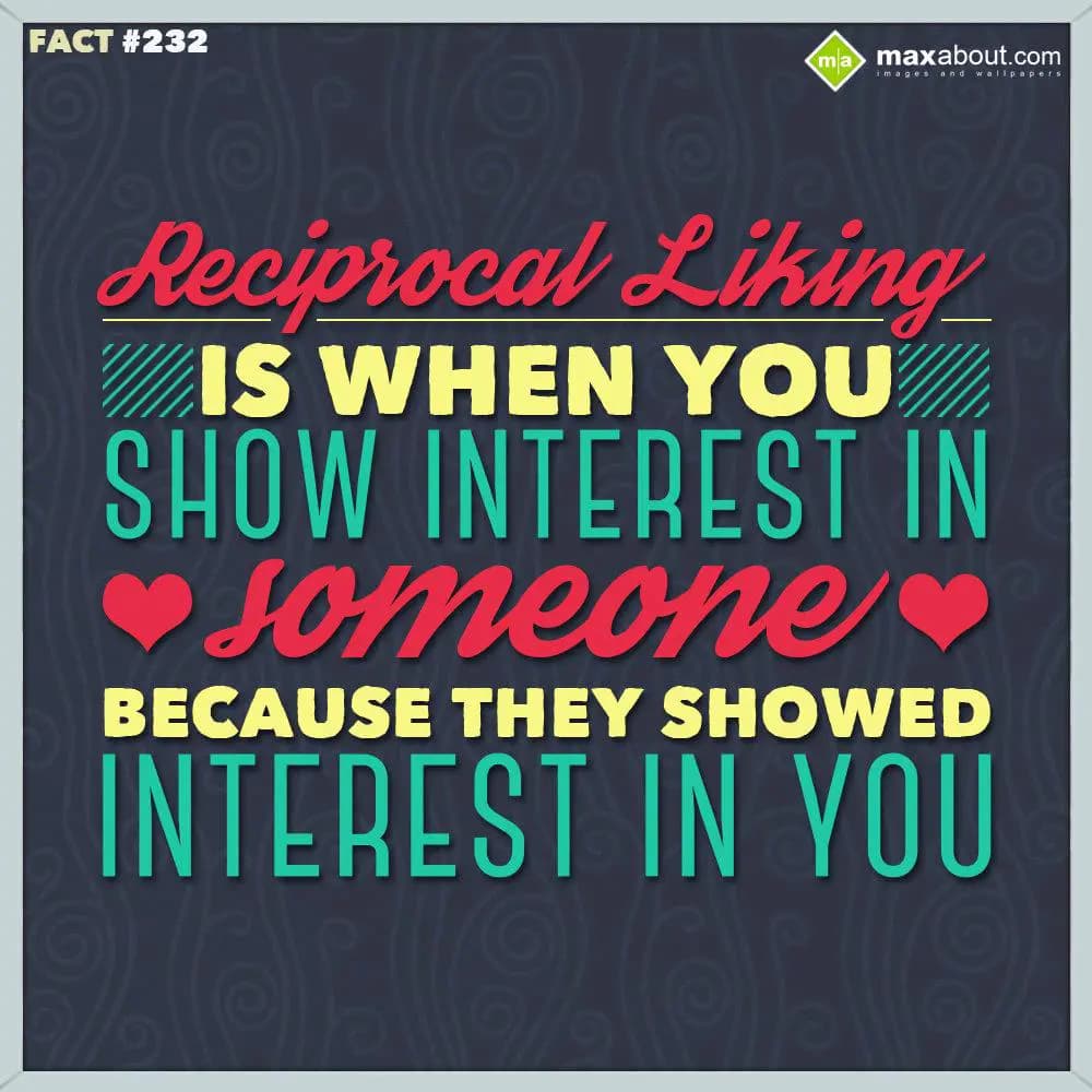 Reciprocal liking is when you show interest in som