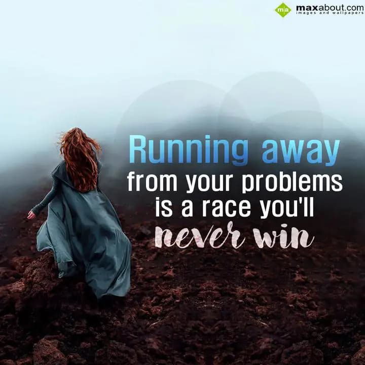Running away from your problems is a race you'll n