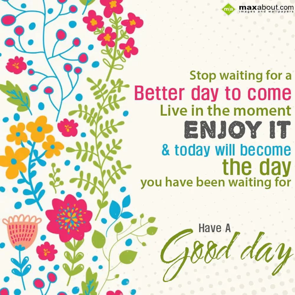 Stop waiting for a better day to come. Live in the