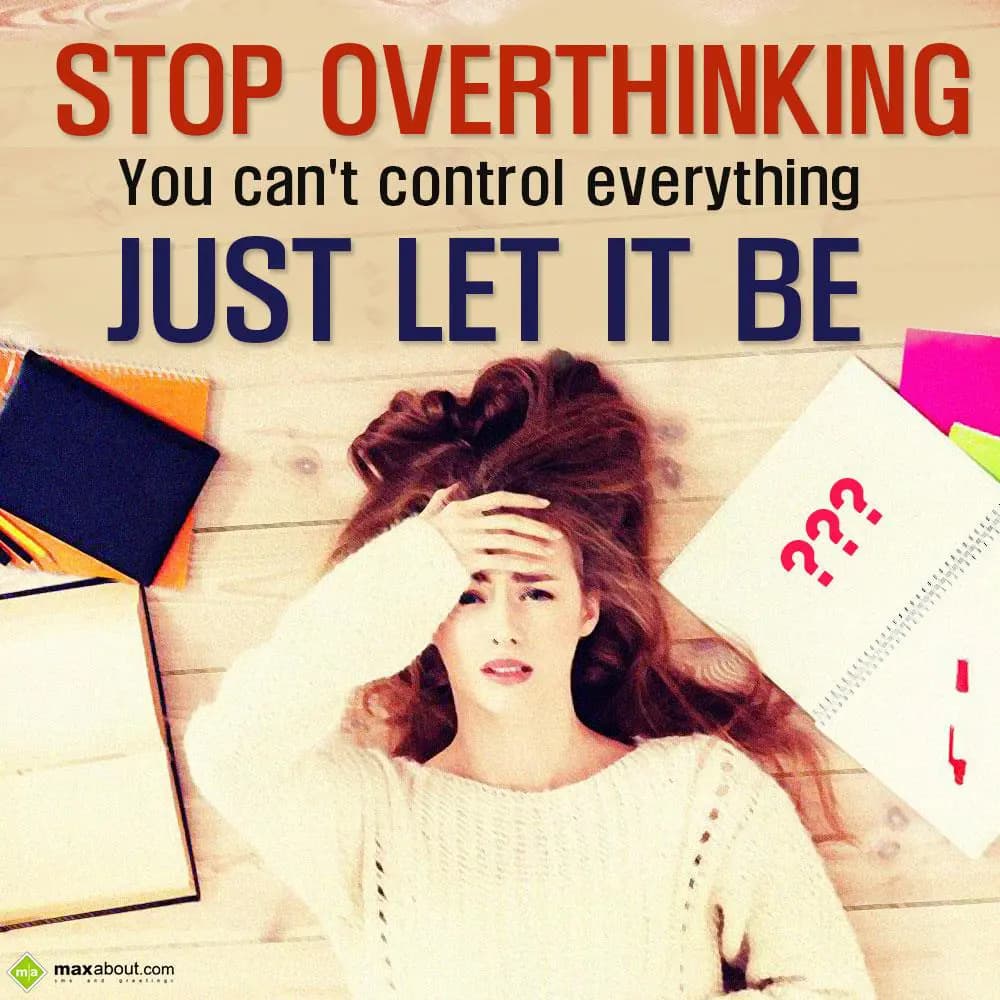 Stop overthinking. You can't control everything, j