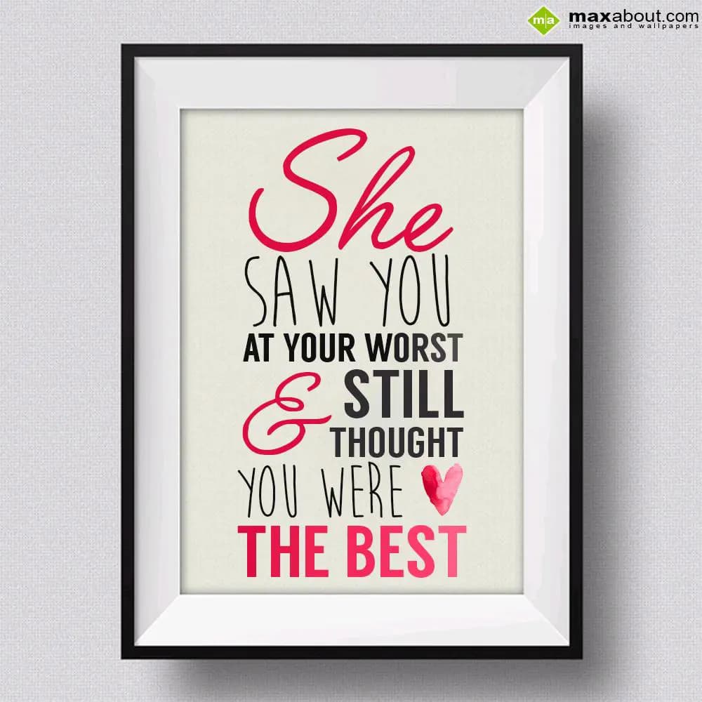 She saw you at your worst 
still thought you were