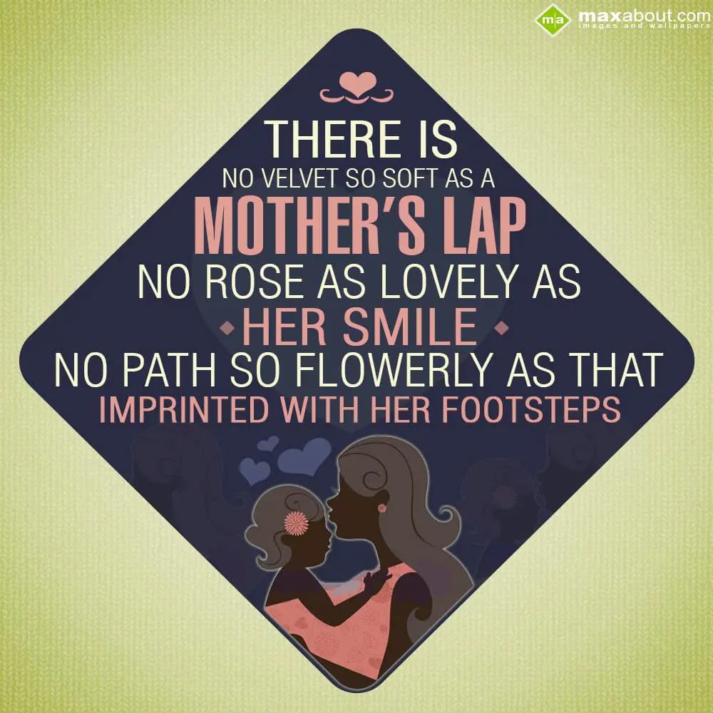 There is no velvet so soft as a mother’s lap,
no r