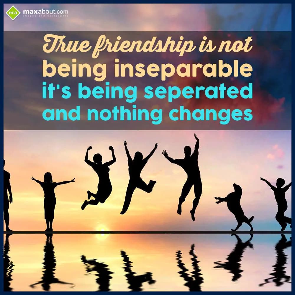 True friendship is not
being inseparable
it's be