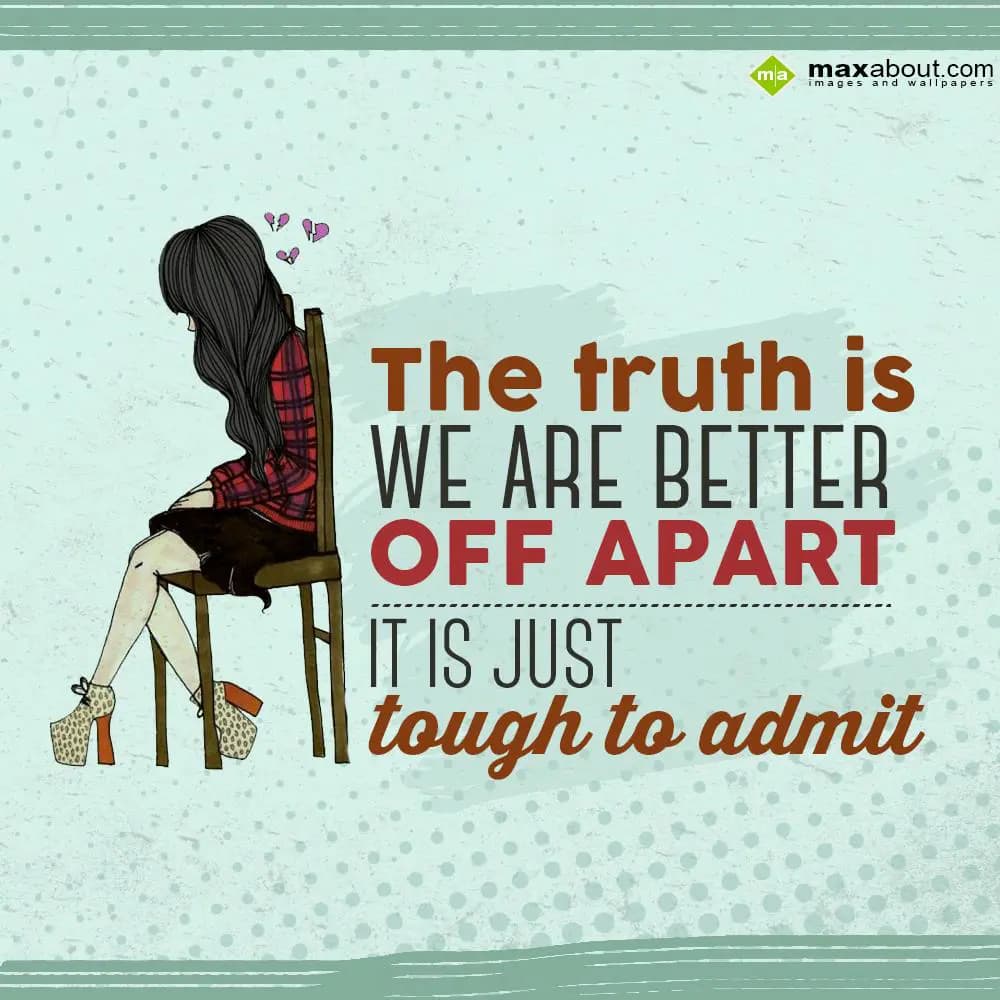 The truth is we are better off apart, 
It is just
