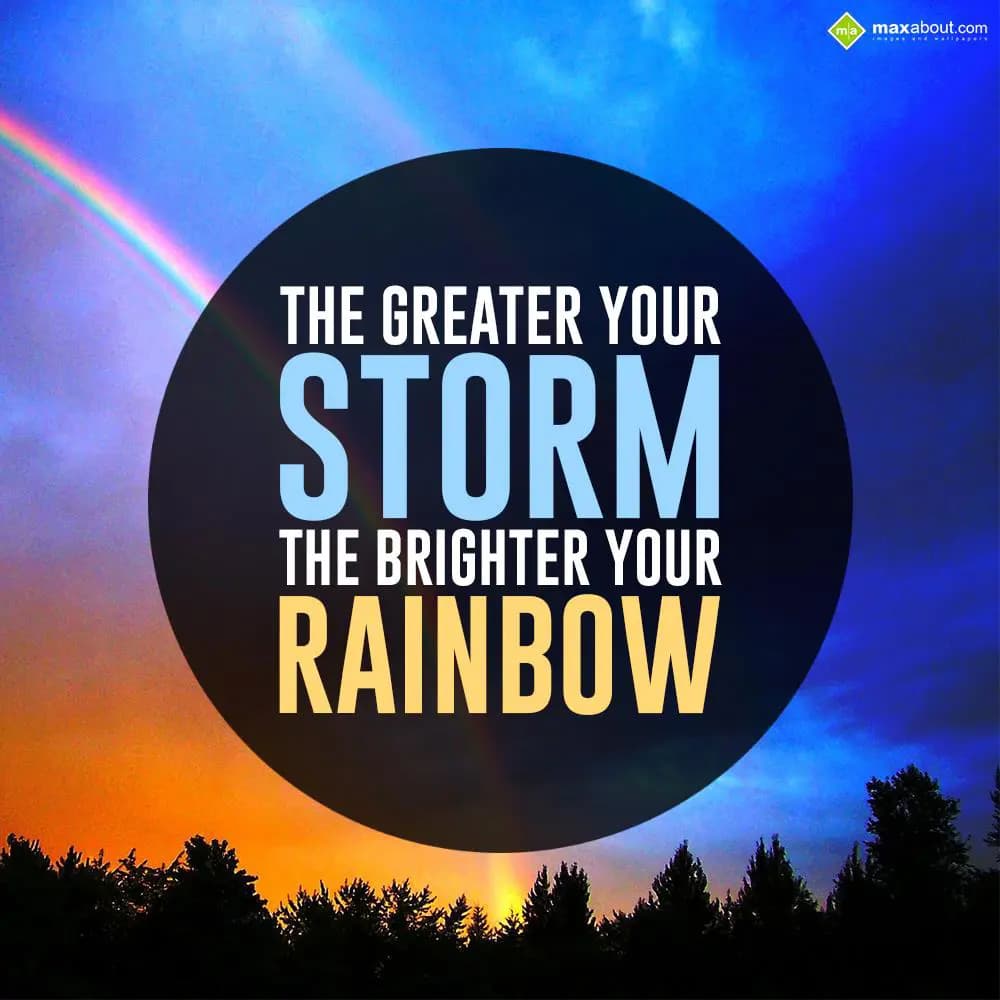 The greater your storm the brigther your rainbow.