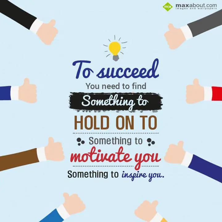 To succeed you need to find,
Something to hold on