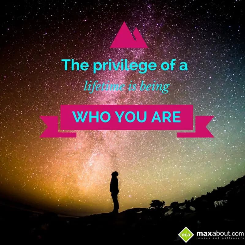The privilege of a
lifetime is being
Who you are