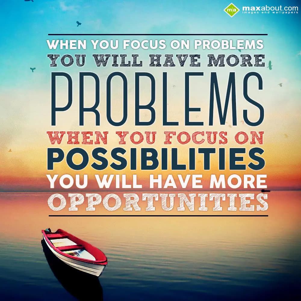When you focus on problems you will have more prob