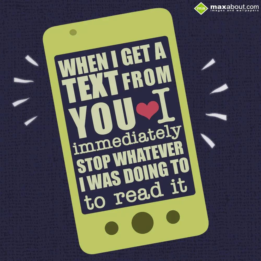 When i get a text from you ....I immediately stop 