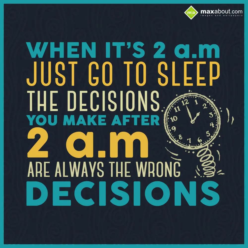 When it's 2 am, Just go to sleep. The decisions yo