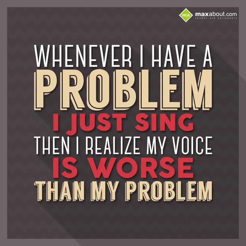 Whenever I have a problem, I just sing. Then I rea
