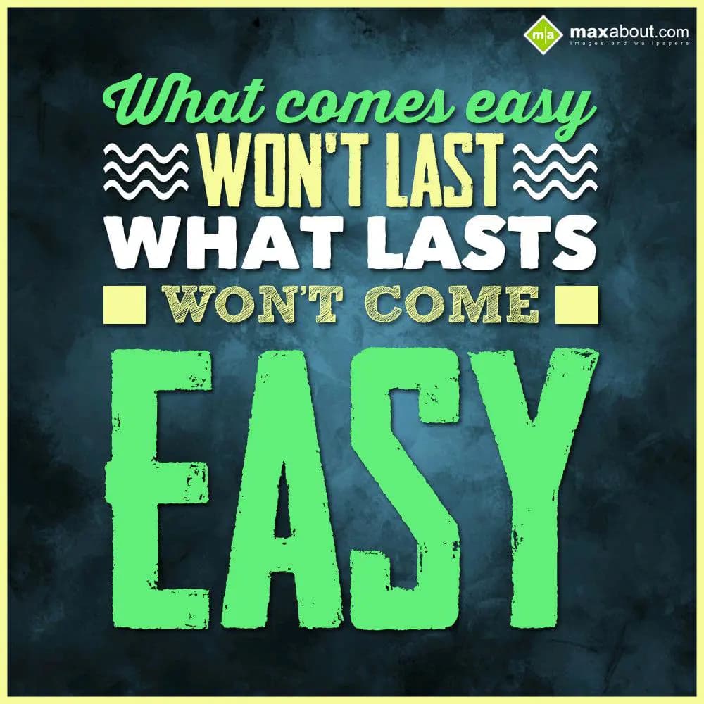 What comes easy won't last, what last won't come e