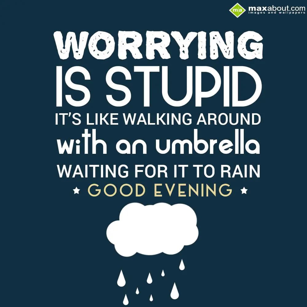 Worrying is stupid, its like walking around with a