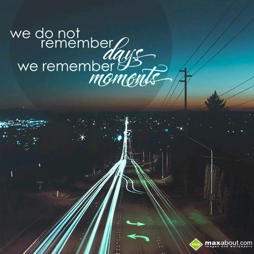 We do not
remember days
We remember moments.