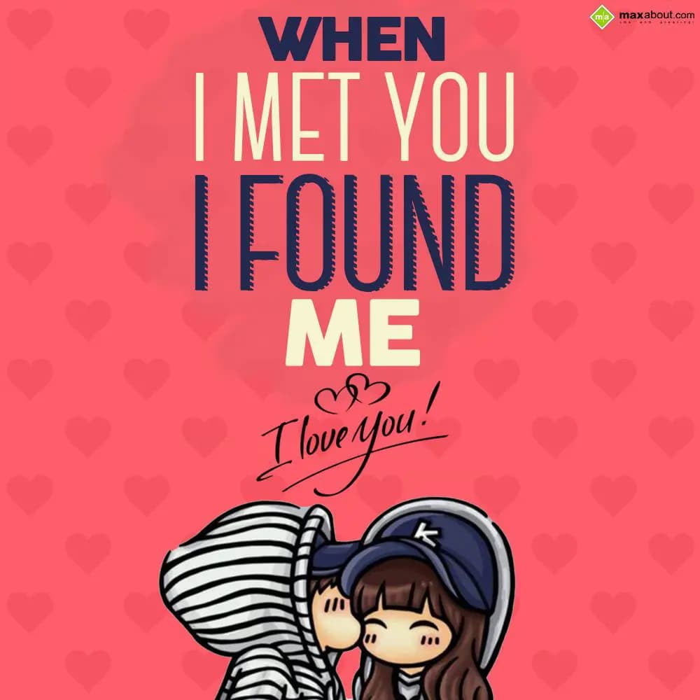 When i met you i found me.
I Love You!