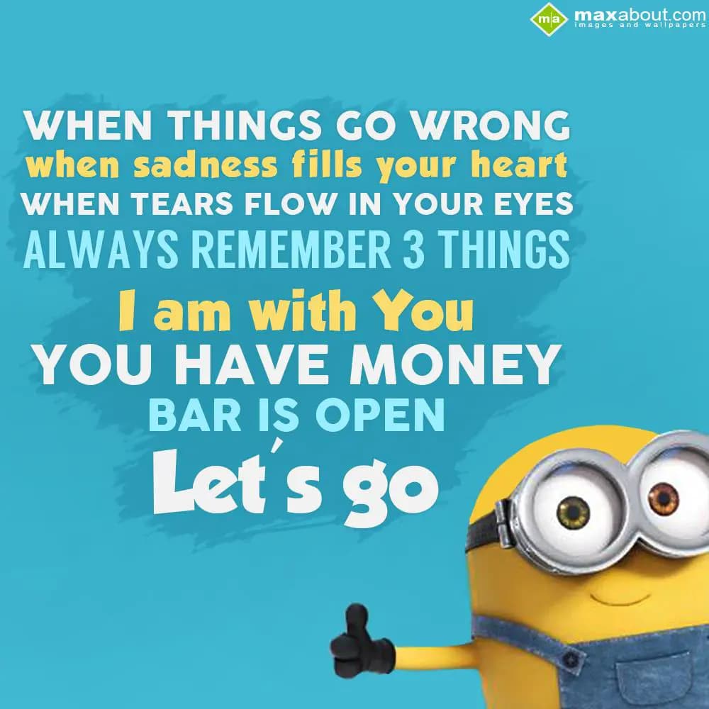 When things go wrong 
When sadness fills your hea