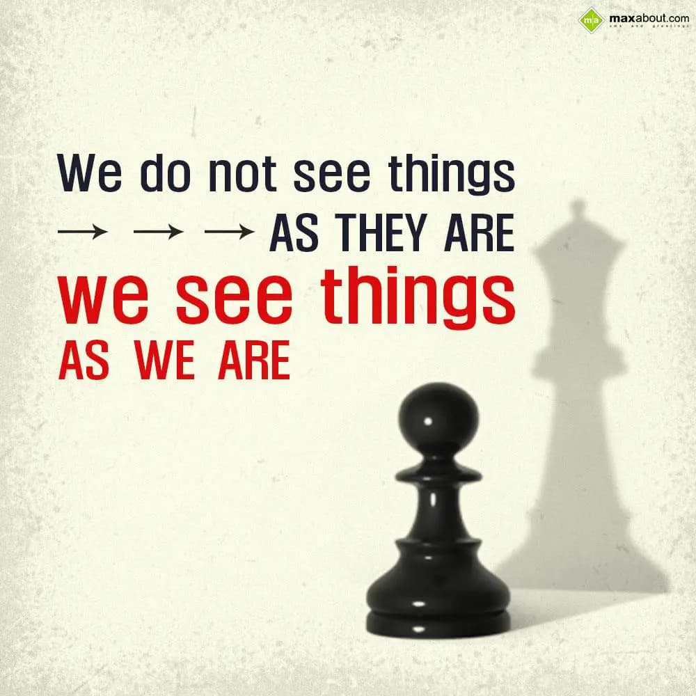 We do not see things as they are. We see things as