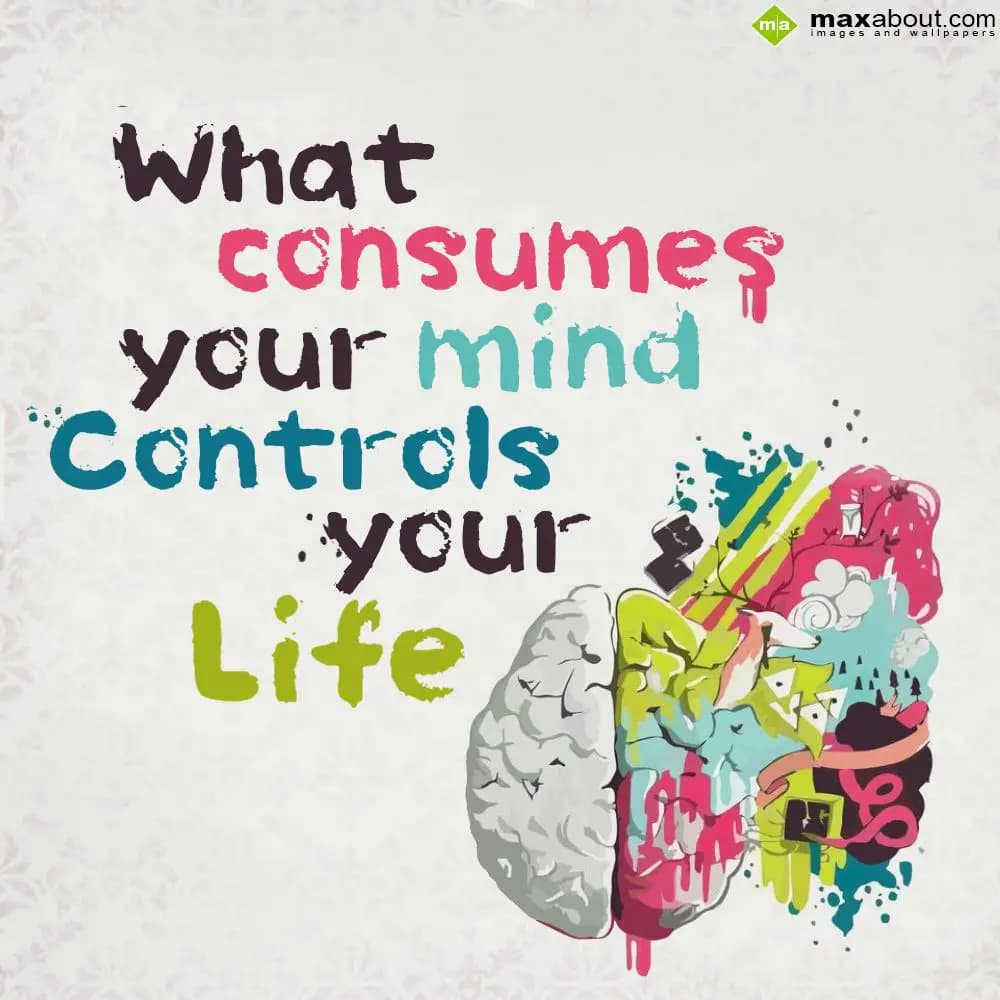 What consumes your mind, controls your life...:)