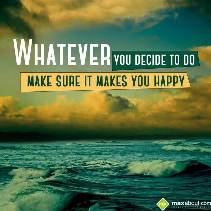 Whatever you decide to do make sure It makes you h