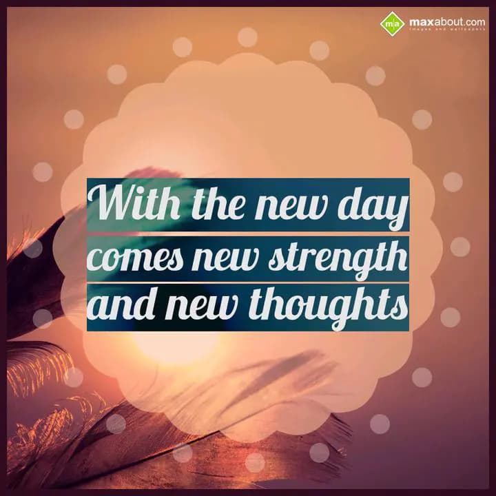With the new day
comes new strength and 
new tho