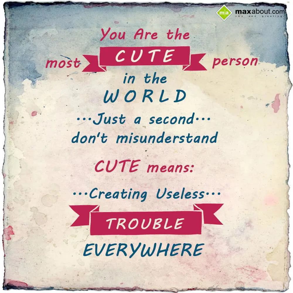 You are one of the most CUTE persons in the world!