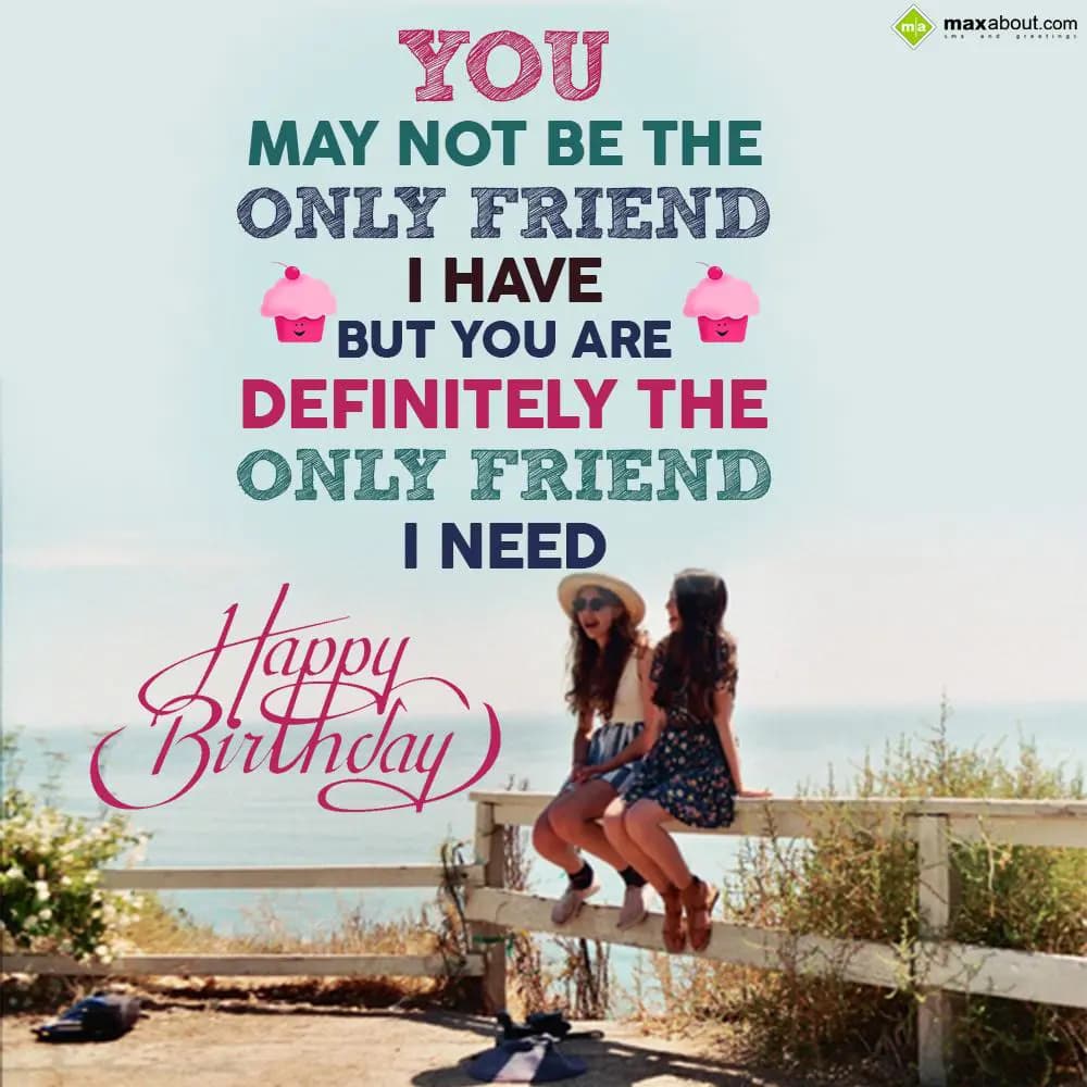 You may not be the only friend i have,
But you ar