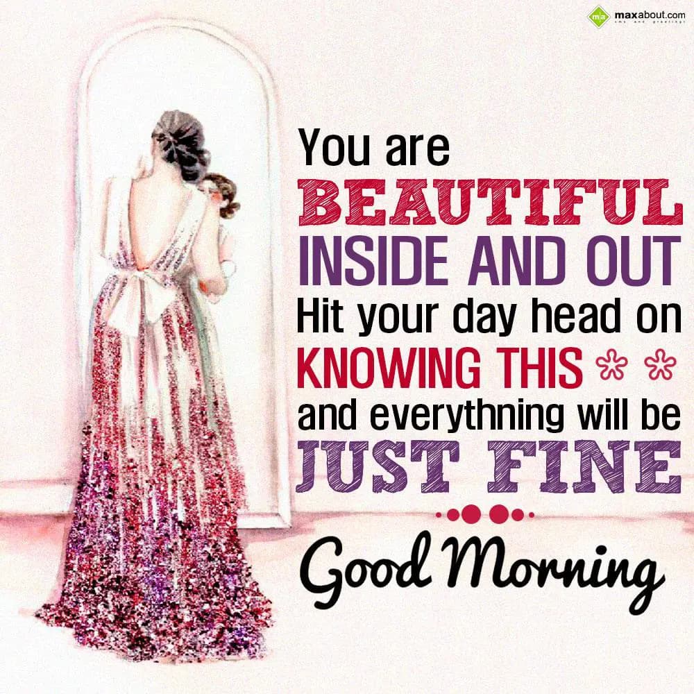 You are beautiful inside and out. 
Hit your day h