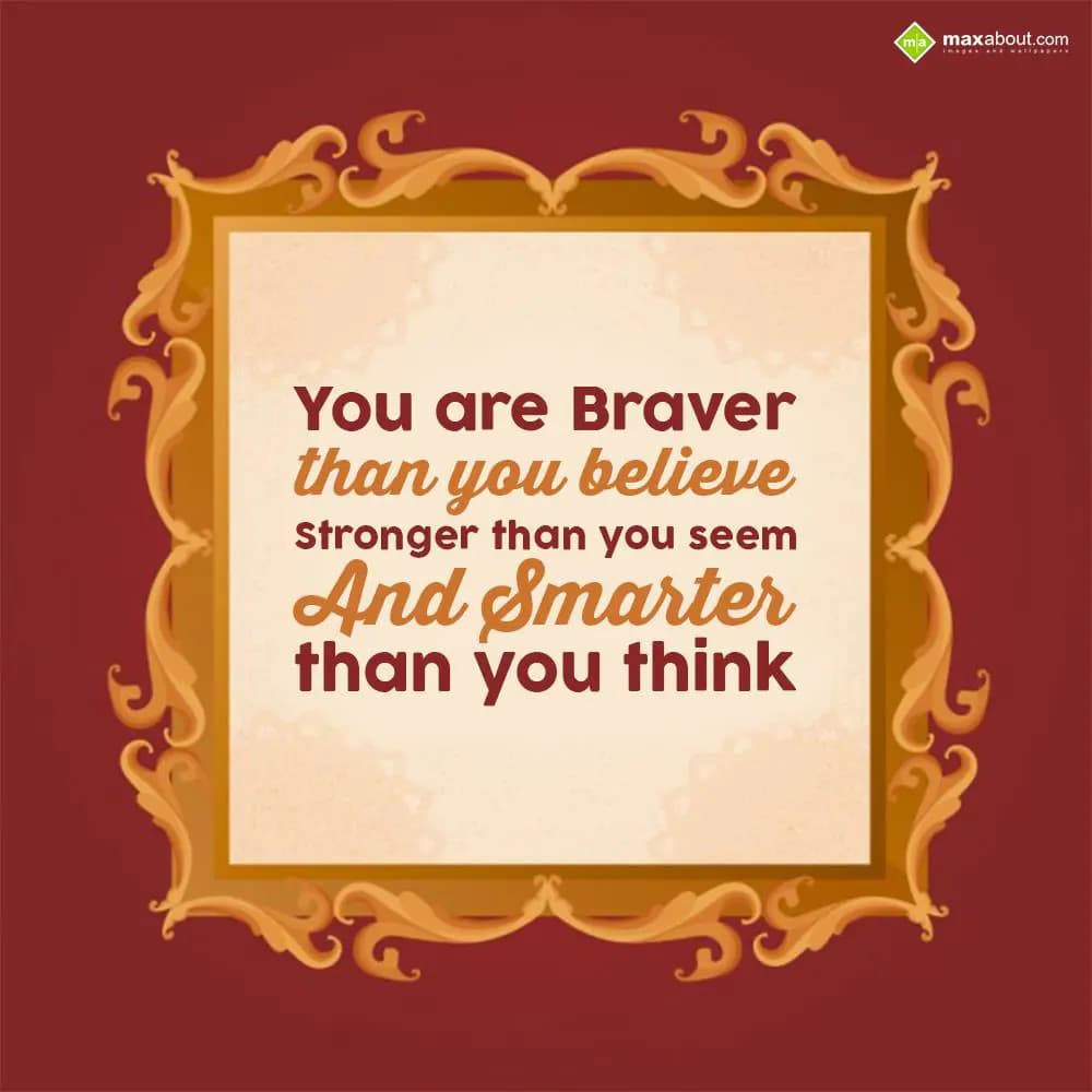 You are braver than you believe, stronger than you