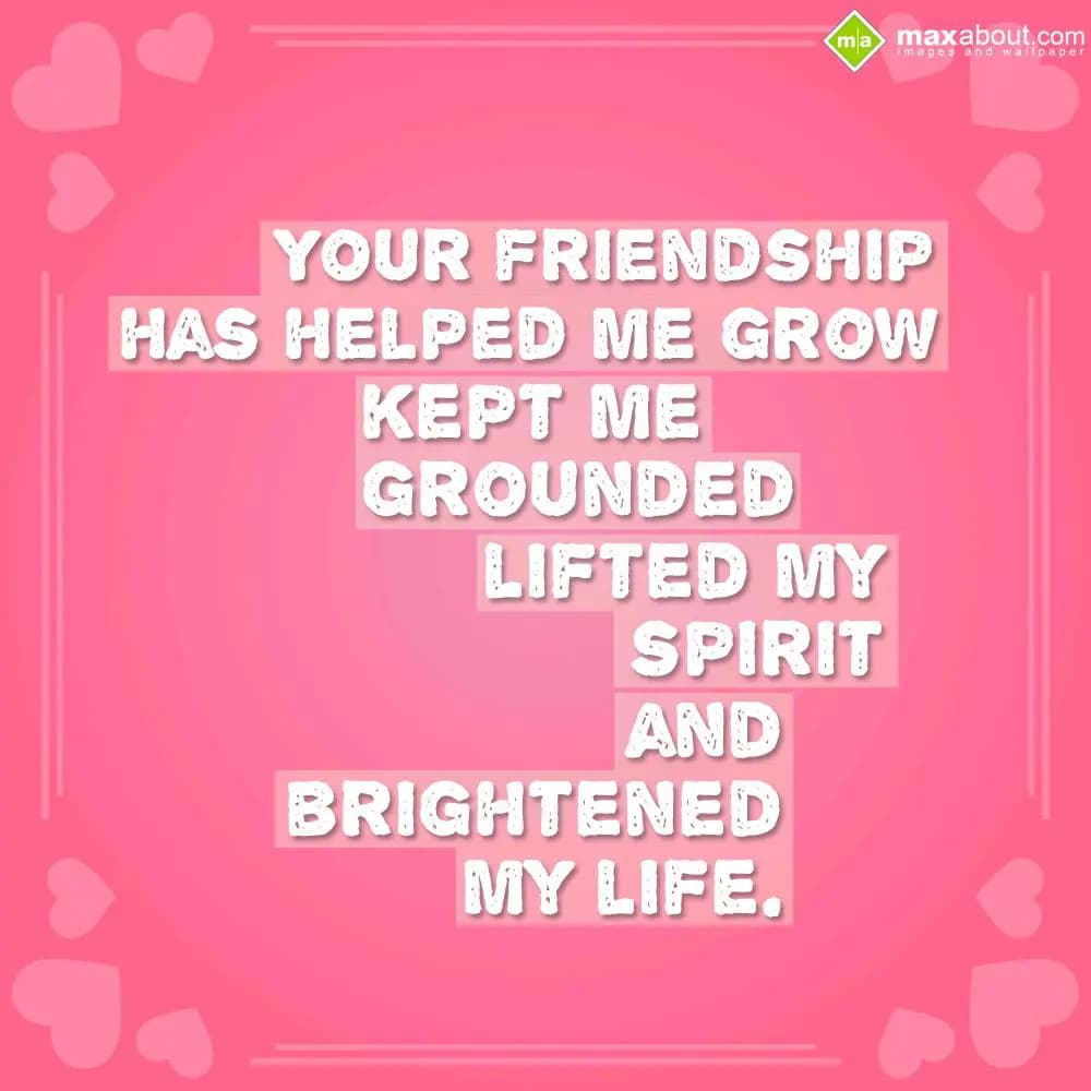 Your Friendship Has Helped Me Grow
Kept Me Ground