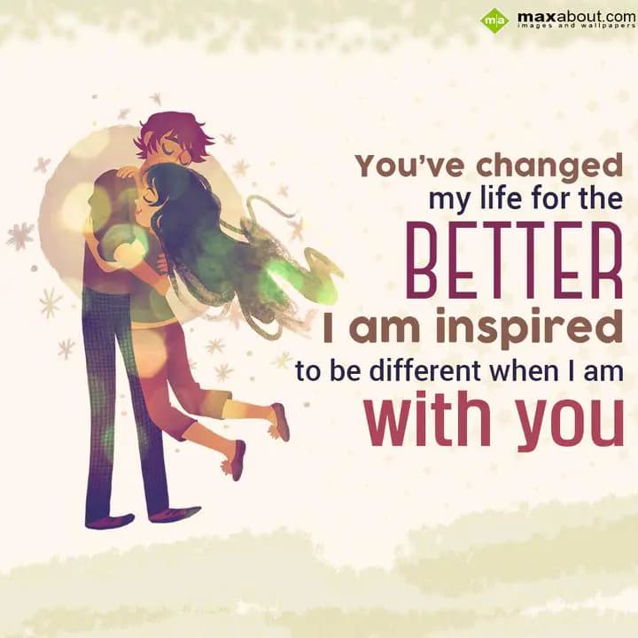 You've changed 
my life for the 
BETTER
I am in