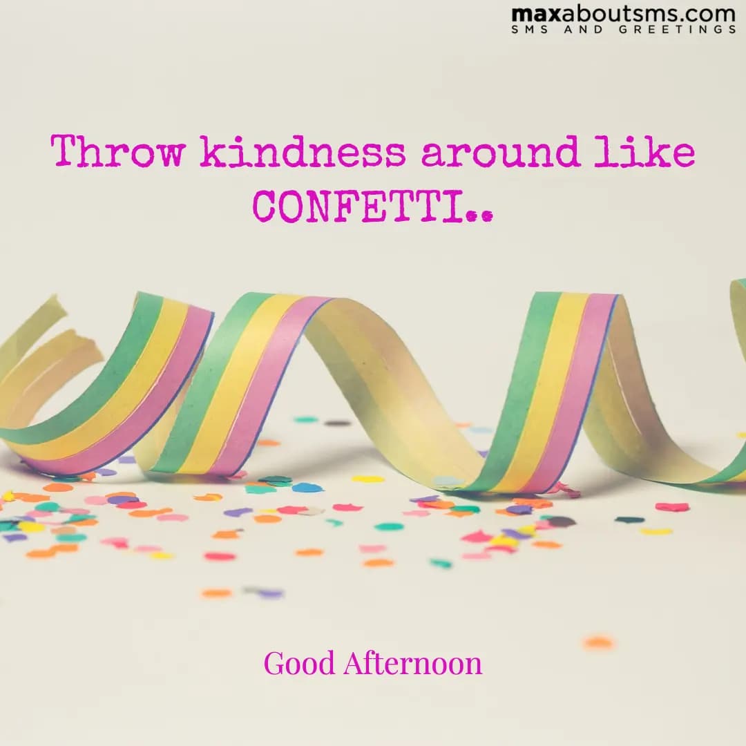Throw kindness around like CONFETTI..
Good Aftern