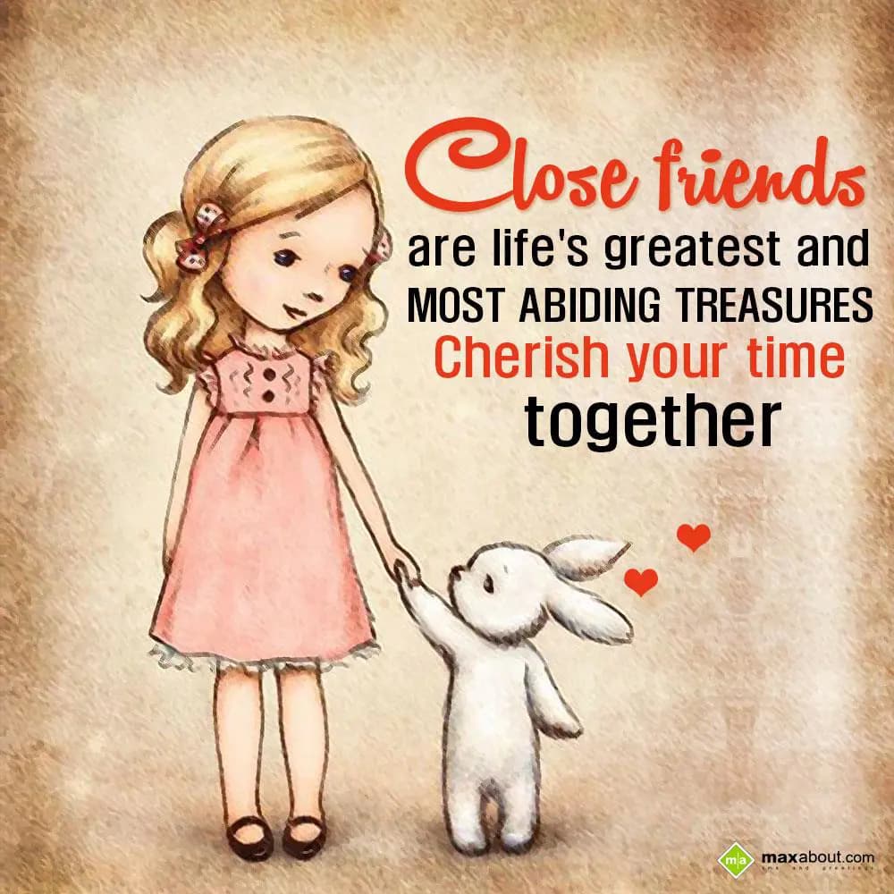 Close friends are life's greatest and most abiding